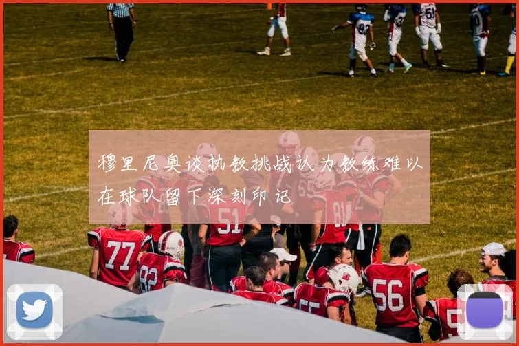 穆里尼奥谈执教挑战认为教练难以在球队留下深刻印记