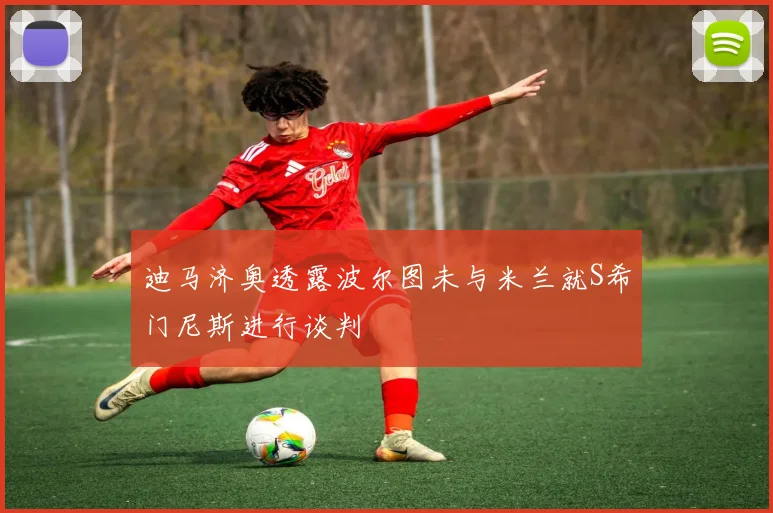 迪马济奥透露波尔图未与米兰就S希门尼斯进行谈判