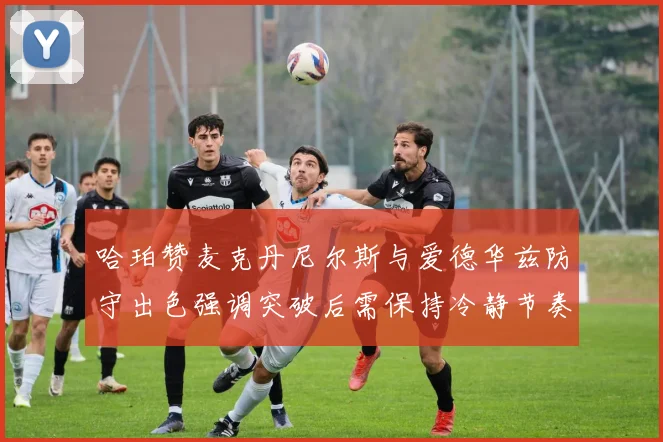 哈珀赞麦克丹尼尔斯与爱德华兹防守出色强调突破后需保持冷静节奏