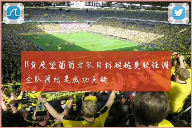 B费展望葡萄牙队目标超越曼联强调全队团结是成功关键