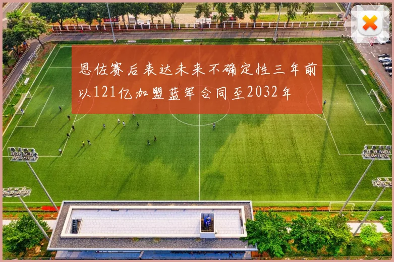 恩佐赛后表达未来不确定性三年前以121亿加盟蓝军合同至2032年