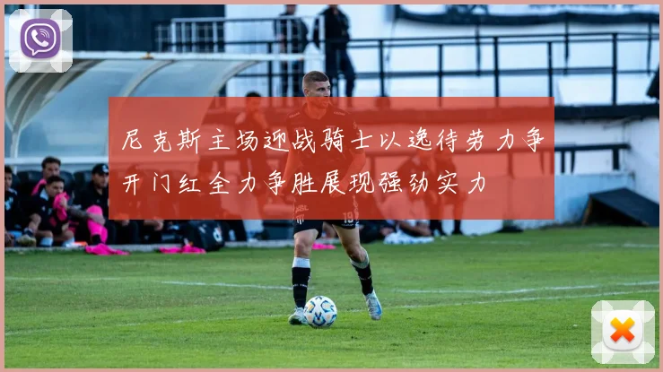 尼克斯主场迎战骑士以逸待劳力争开门红全力争胜展现强劲实力