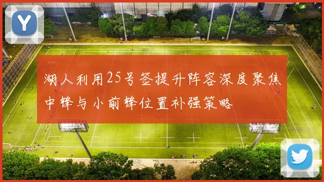 湖人利用25号签提升阵容深度聚焦中锋与小前锋位置补强策略