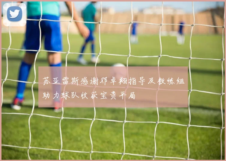 苏亚雷斯感谢邓卓翔指导及教练组助力球队收获宝贵平局