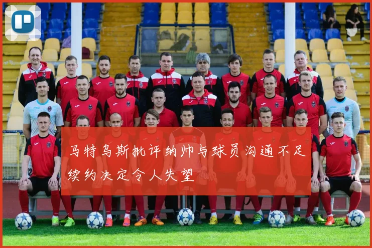 马特乌斯批评纳帅与球员沟通不足续约决定令人失望