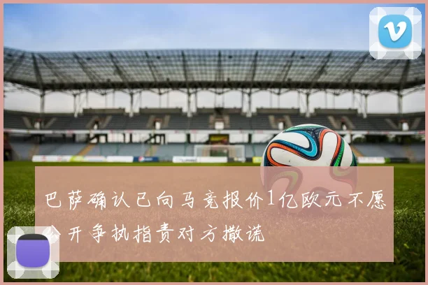 巴萨确认已向马竞报价1亿欧元不愿公开争执指责对方撒谎