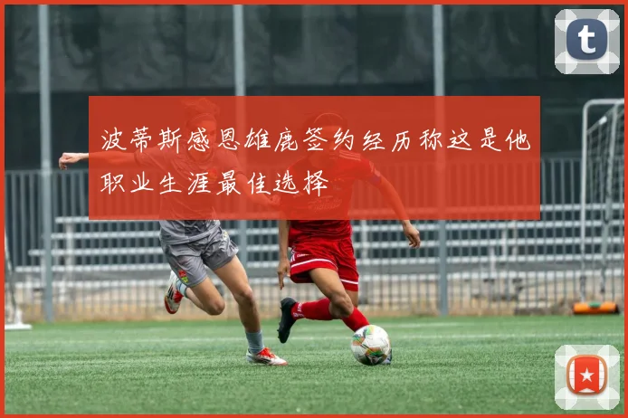 波蒂斯感恩雄鹿签约经历称这是他职业生涯最佳选择