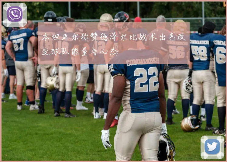 本坦库尔称赞德泽尔比战术出色改变球队能量与心态