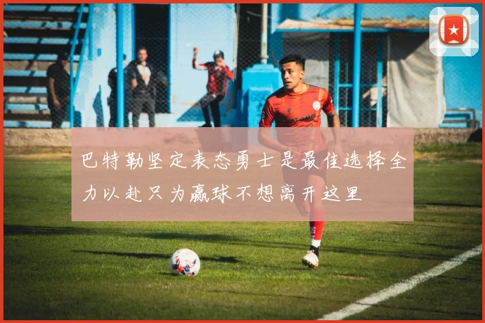 巴特勒坚定表态勇士是最佳选择全力以赴只为赢球不想离开这里