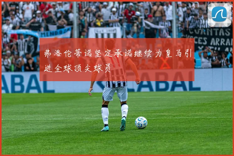 弗洛伦蒂诺坚定承诺继续为皇马引进全球顶尖球员