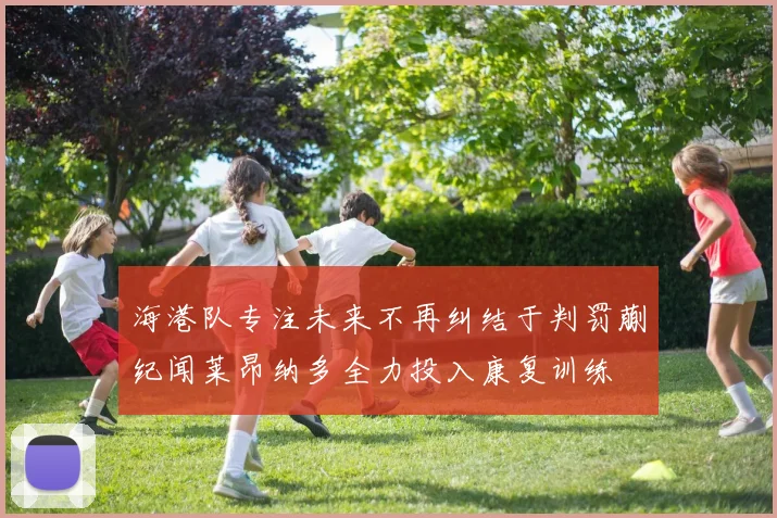 海港队专注未来不再纠结于判罚蒯纪闻莱昂纳多全力投入康复训练