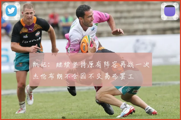 凯记：继续坚持原有阵容再战一次杰伦布朗不会因不交易而罢工