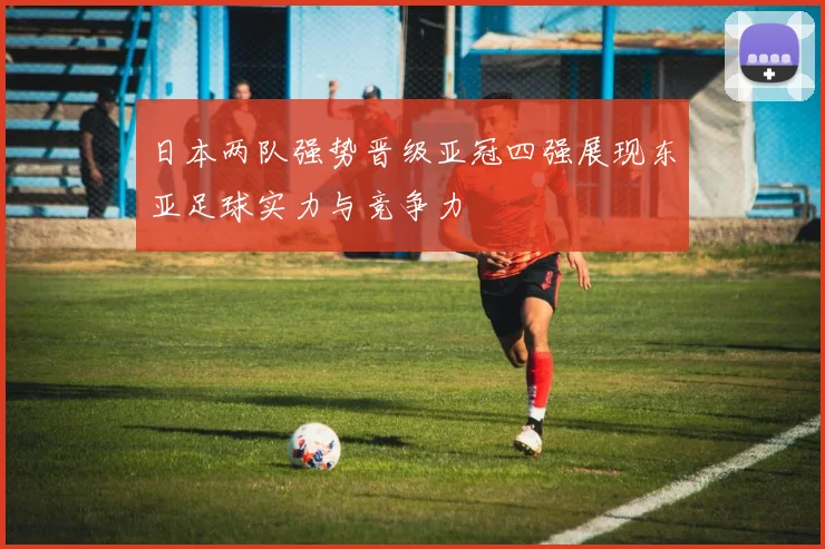 日本两队强势晋级亚冠四强展现东亚足球实力与竞争力