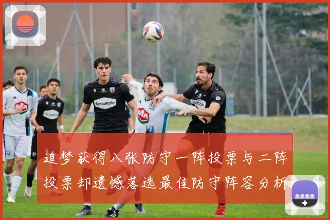 追梦获得八张防守一阵投票与二阵投票却遗憾落选最佳防守阵容分析