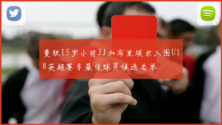 曼联15岁小将JJ加布里埃尔入围U18英超赛季最佳球员候选名单
