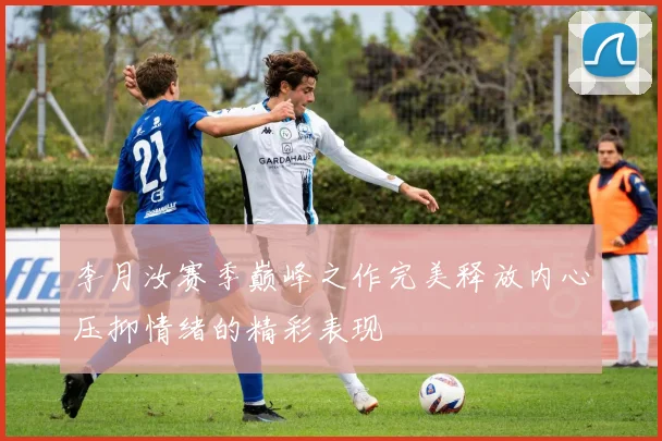 李月汝赛季巅峰之作完美释放内心压抑情绪的精彩表现