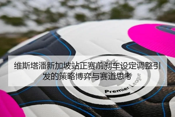维斯塔潘新加坡站正赛前刹车设定调整引发的策略博弈与赛道思考